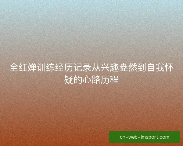 全红婵训练经历记录从兴趣盎然到自我怀疑的心路历程