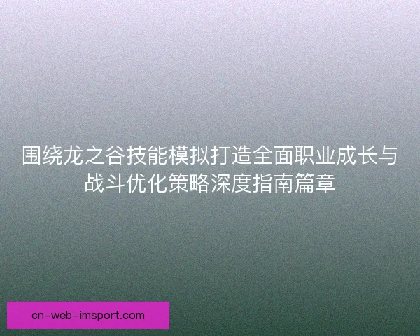 围绕龙之谷技能模拟打造全面职业成长与战斗优化策略深度指南篇章