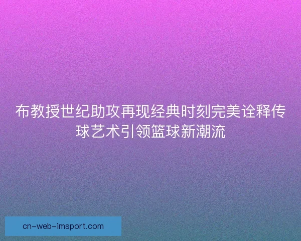 布教授世纪助攻再现经典时刻完美诠释传球艺术引领篮球新潮流