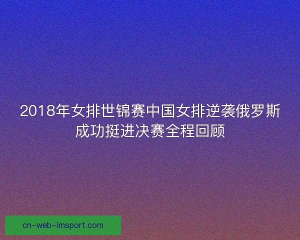 2018年女排世锦赛中国女排逆袭俄罗斯成功挺进决赛全程回顾