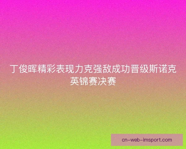 丁俊晖精彩表现力克强敌成功晋级斯诺克英锦赛决赛
