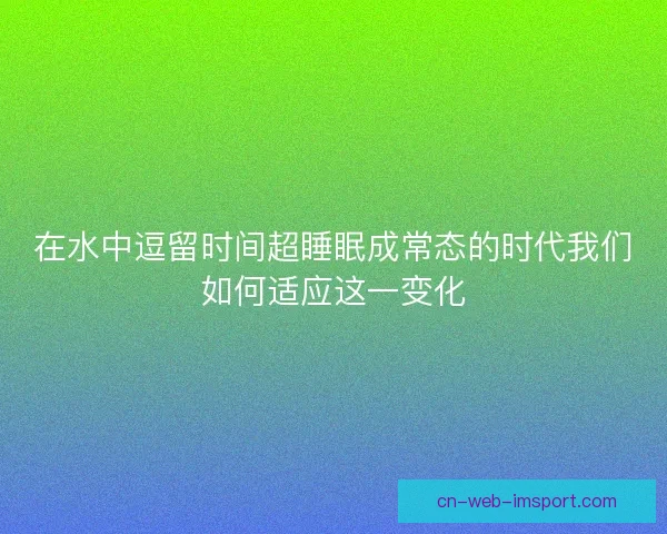 在水中逗留时间超睡眠成常态的时代我们如何适应这一变化