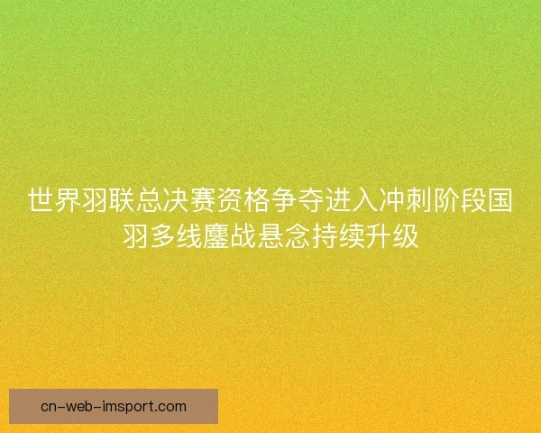 世界羽联总决赛资格争夺进入冲刺阶段国羽多线鏖战悬念持续升级